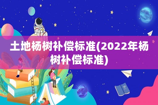 土地楊樹(shù)補(bǔ)償標(biāo)準(zhǔn)(2022年楊樹(shù)補(bǔ)償標(biāo)準(zhǔn))