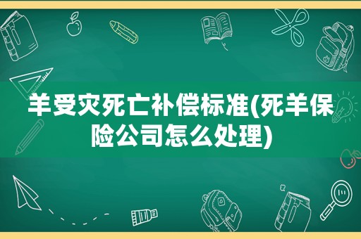 羊受災死亡補償標準(死羊保險公司怎么處理)