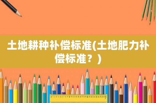 土地耕種補償標準(土地肥力補償標準？)