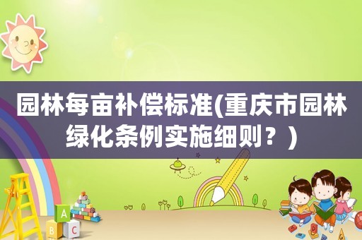 園林每畝補償標準(重慶市園林綠化條例實施細則？)