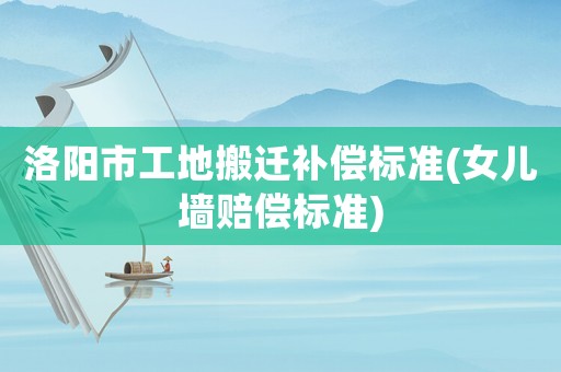 洛陽市工地搬遷補償標準(女兒墻賠償標準)