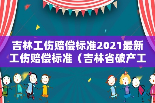 吉林工傷賠償標準2021最新工傷賠償標準（吉林省破產工傷職工）