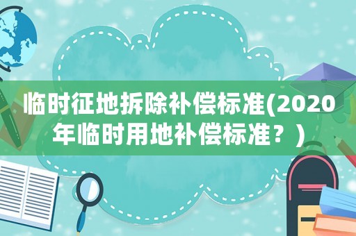 臨時征地拆除補償標(biāo)準(zhǔn)(2020年臨時用地補償標(biāo)準(zhǔn)？)