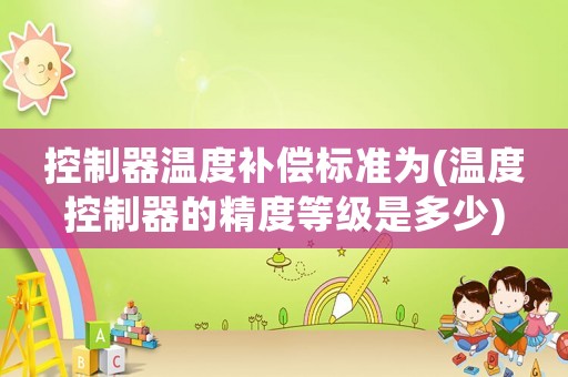 控制器溫度補(bǔ)償標(biāo)準(zhǔn)為(溫度控制器的精度等級是多少)