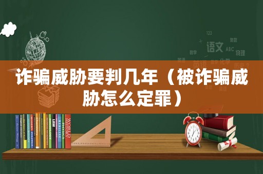 詐騙威脅要判幾年（被詐騙威脅怎么定罪）