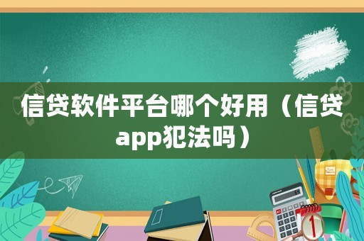 信貸軟件平臺哪個好用（信貸app犯法嗎）