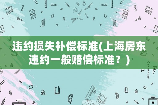 違約損失補償標準(上海房東違約一般賠償標準？)