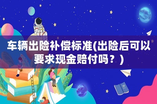 車輛出險補償標準(出險后可以要求現金賠付嗎？)