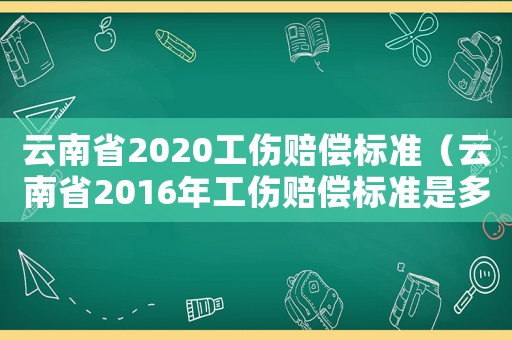 云南省2020工傷賠償標(biāo)準(zhǔn)（云南省2016年工傷賠償標(biāo)準(zhǔn)是多少錢）