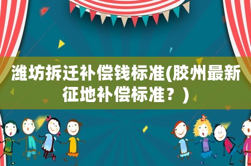 濰坊拆遷補償錢標準(膠州最新征地補償標準？)