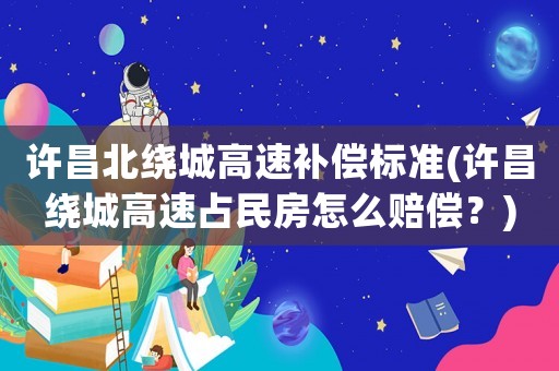 許昌北繞城高速補償標準(許昌繞城高速占民房怎么賠償？)