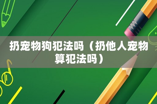 扔寵物狗犯法嗎（扔他人寵物算犯法嗎）