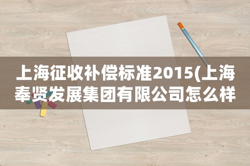 上海征收補償標(biāo)準(zhǔn)2015(上海奉賢發(fā)展集團有限公司怎么樣？)