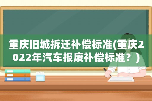 重慶舊城拆遷補償標準(重慶2022年汽車報廢補償標準？)