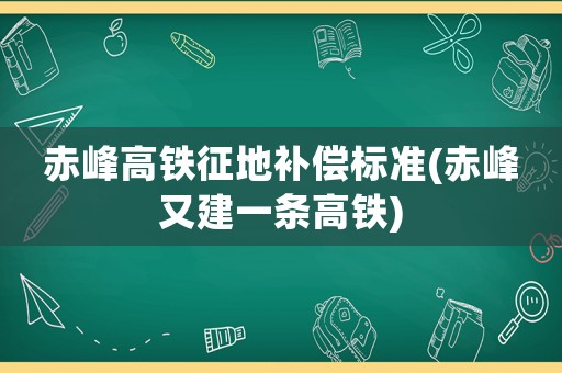 赤峰高鐵征地補償標準(赤峰又建一條高鐵)