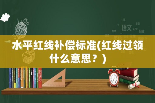 水平紅線補償標準(紅線過領什么意思？)