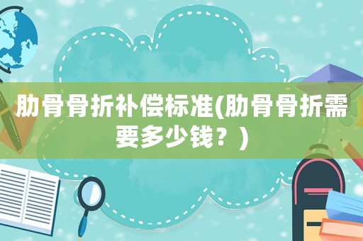 肋骨骨折補償標準(肋骨骨折需要多少錢？)