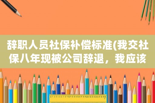 辭職人員社保補償標準(我交社保八年現被公司辭退，我應該得到什么樣的補償？)
