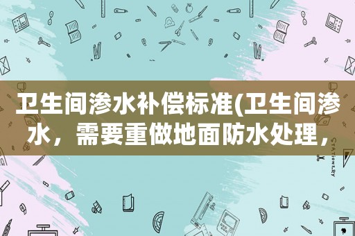 衛生間滲水補償標準(衛生間滲水，需要重做地面防水處理，大概需要多少錢)
