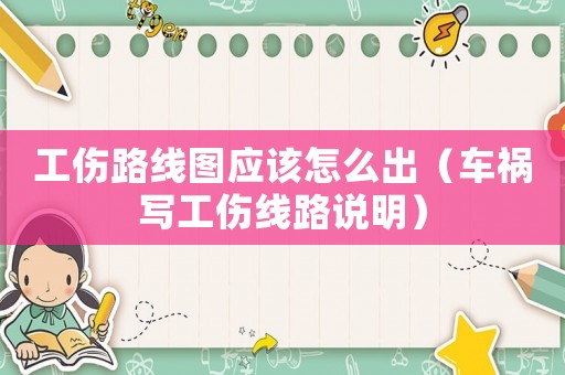 工傷路線圖應(yīng)該怎么出（車(chē)禍寫(xiě)工傷線路說(shuō)明）