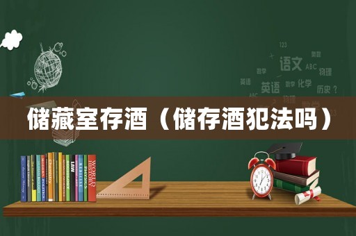 儲(chǔ)藏室存酒（儲(chǔ)存酒犯法嗎）