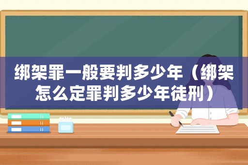 綁架罪一般要判多少年（綁架怎么定罪判多少年徒刑）