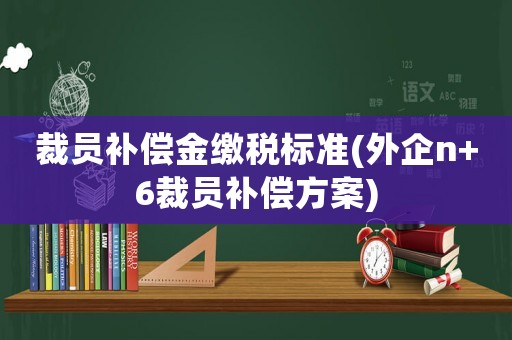 裁員補償金繳稅標準(外企n+6裁員補償方案)