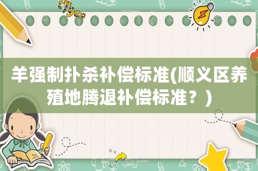 羊強制撲殺補償標準(順義區養殖地騰退補償標準？)