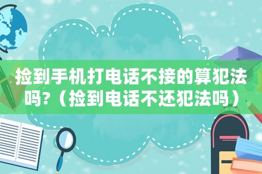 撿到手機打電話不接的算犯法嗎?（撿到電話不還犯法嗎）