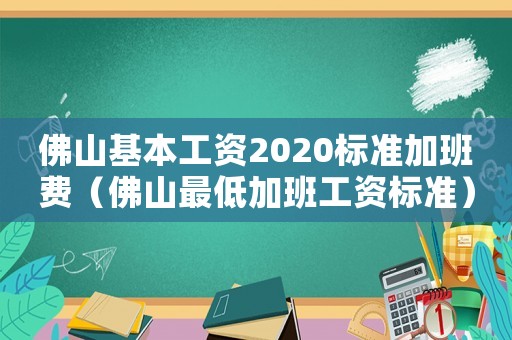 佛山基本工資2020標準加班費（佛山最低加班工資標準）