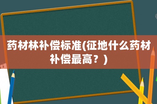 藥材林補償標準(征地什么藥材補償最高？)