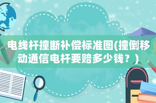 電線桿撞斷補償標準圖(撞倒移動通信電桿要賠多少錢？)