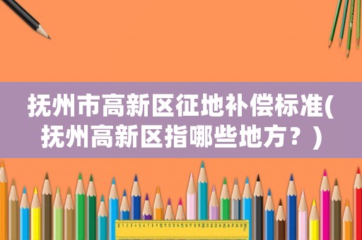 撫州市高新區征地補償標準(撫州高新區指哪些地方？)