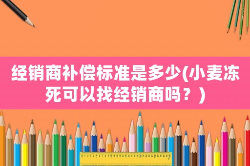 經銷商補償標準是多少(小麥凍死可以找經銷商嗎？)