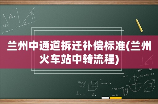 蘭州中通道拆遷補(bǔ)償標(biāo)準(zhǔn)(蘭州火車站中轉(zhuǎn)流程)