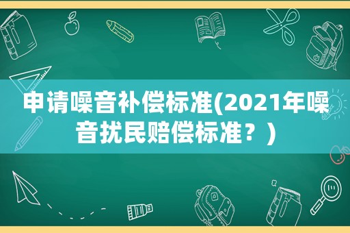 申請(qǐng)?jiān)胍粞a(bǔ)償標(biāo)準(zhǔn)(2021年噪音擾民賠償標(biāo)準(zhǔn)？)