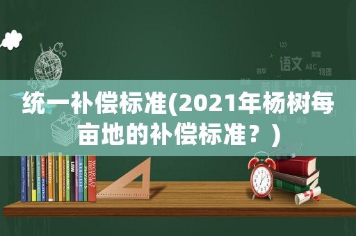 統一補償標準(2021年楊樹每畝地的補償標準？)