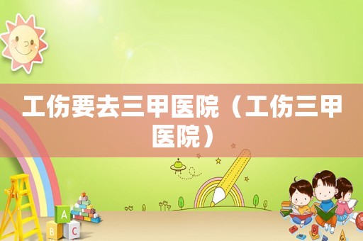 工傷要去三甲醫院（工傷三甲醫院）