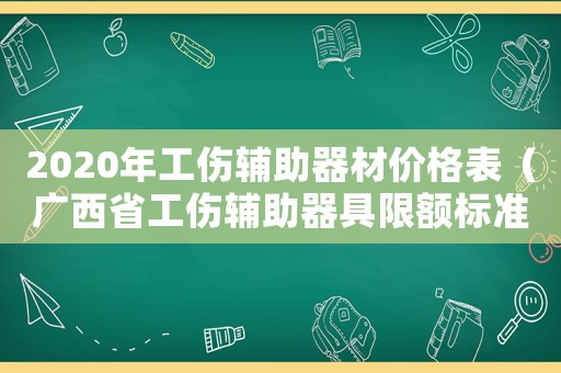 2020年工傷輔助器材價(jià)格表（廣西省工傷輔助器具限額標(biāo)準(zhǔn)）