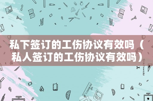 私下簽訂的工傷協(xié)議有效嗎（私人簽訂的工傷協(xié)議有效嗎）