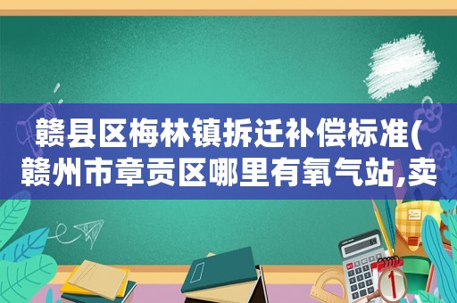 贛縣區梅林鎮拆遷補償標準(贛州市章貢區哪里有氧氣站,賣氧氣的地方？)