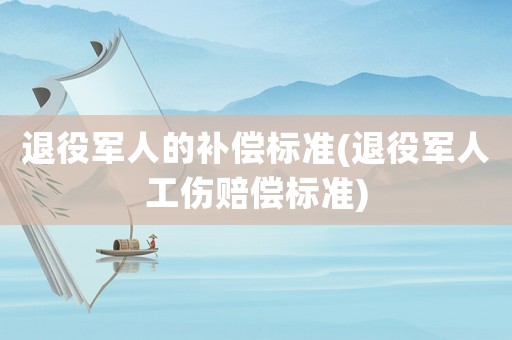 退役軍人的補償標準(退役軍人工傷賠償標準)