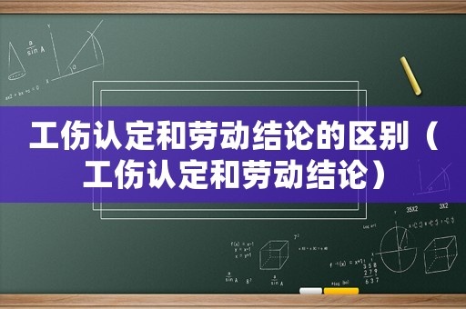 工傷認定和勞動結論的區別（工傷認定和勞動結論）