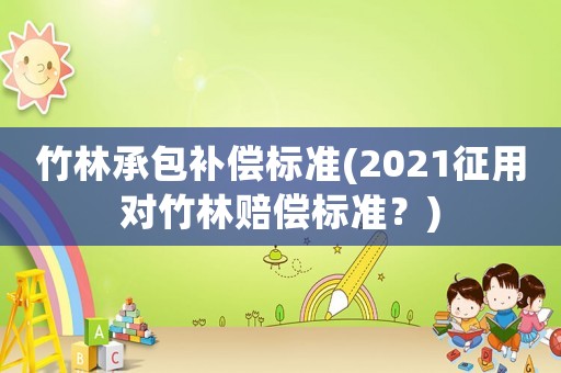 竹林承包補償標準(2021征用對竹林賠償標準？)