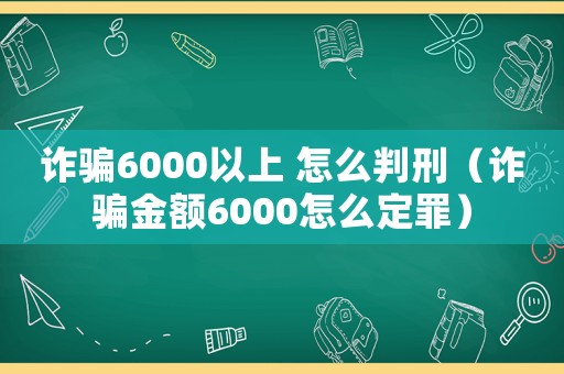 詐騙6000以上 怎么判刑（詐騙金額6000怎么定罪）