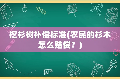 挖杉樹補償標準(農民的杉木怎么賠償？)