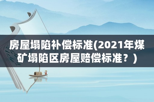 房屋塌陷補償標準(2021年煤礦塌陷區房屋賠償標準？)