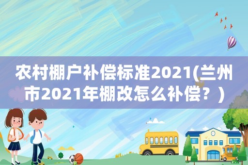 農(nóng)村棚戶補(bǔ)償標(biāo)準(zhǔn)2021(蘭州市2021年棚改怎么補(bǔ)償？)