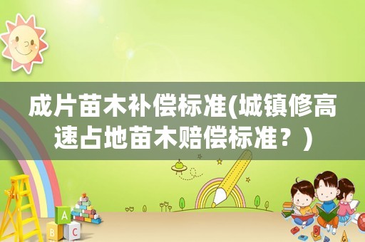 成片苗木補償標準(城鎮修高速占地苗木賠償標準？)
