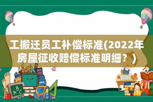 工搬遷員工補償標準(2022年房屋征收賠償標準明細？)